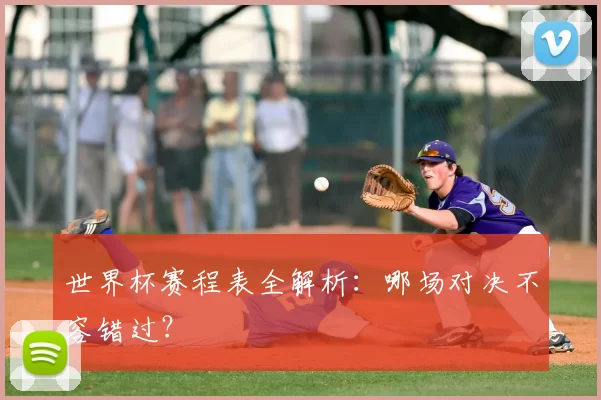 世界杯赛程表全解析：哪场对决不容错过？