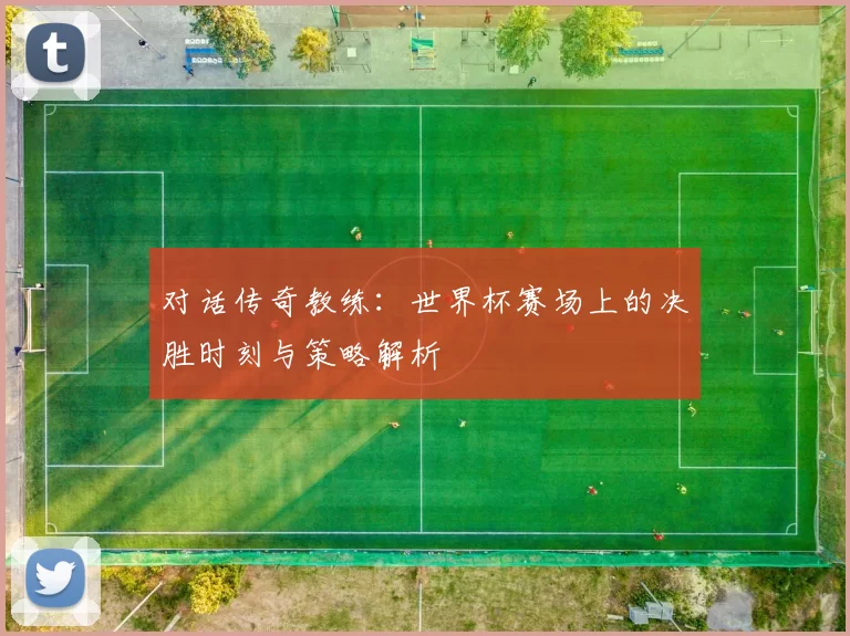 对话传奇教练:世界杯赛场上的决胜时刻与策略解析