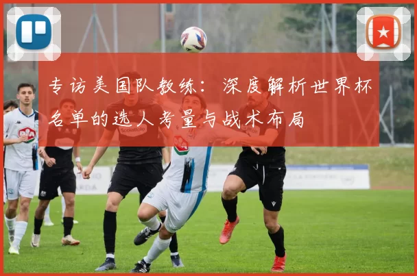 专访美国队教练:深度解析世界杯名单的选人考量与战术布局