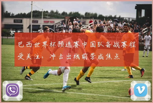 巴西世界杯预选赛中国队备战赛程受关注，冲击出线前景成焦点
