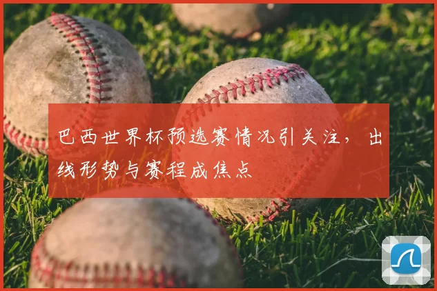巴西世界杯预选赛情况引关注，出线形势与赛程成焦点