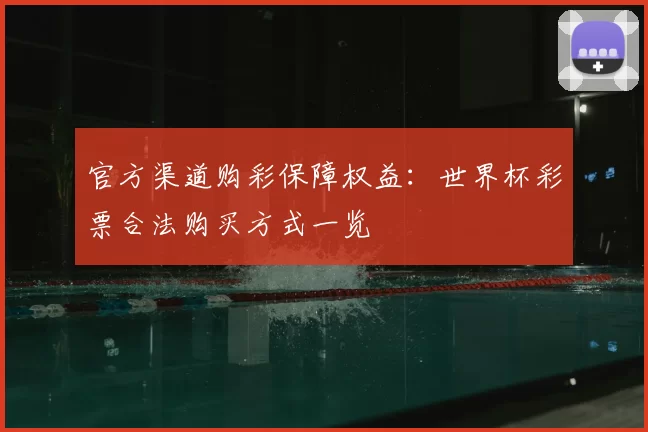 官方渠道购彩保障权益:世界杯彩票合法购买方式一览