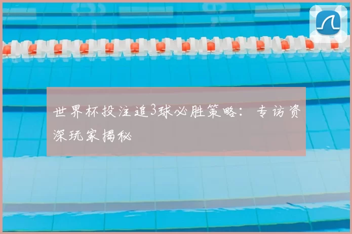 世界杯投注追3球必胜策略:专访资深玩家揭秘
