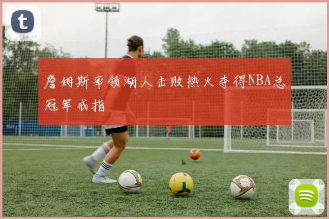 詹姆斯率领湖人击败热火夺得NBA总冠军戒指