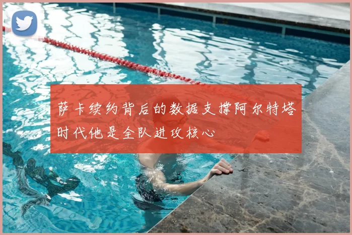 萨卡续约背后的数据支撑阿尔特塔时代他是全队进攻核心