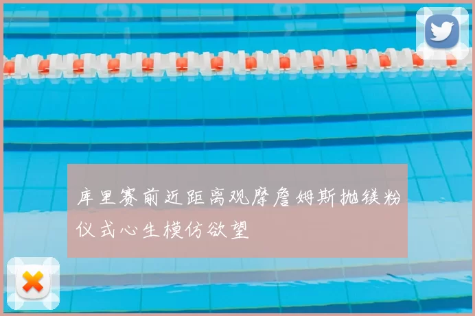 库里赛前近距离观摩詹姆斯抛镁粉仪式心生模仿欲望
