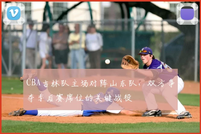 CBA吉林队主场对阵山东队，双方争夺季后赛席位的关键战役