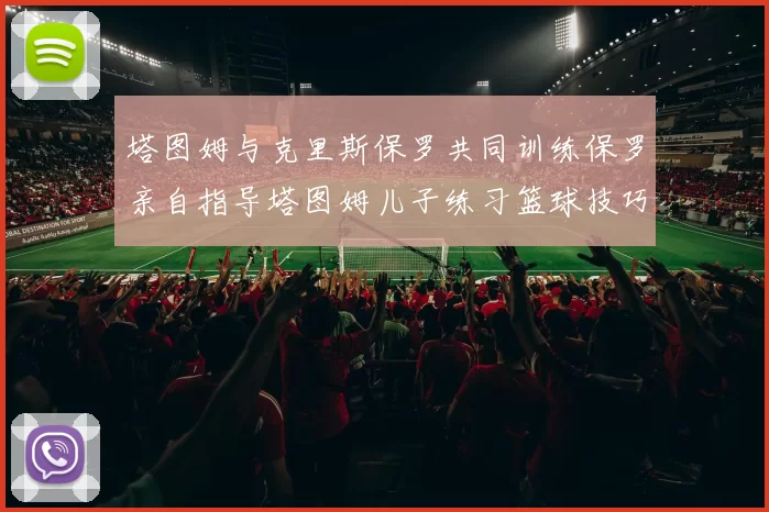 塔图姆与克里斯保罗共同训练保罗亲自指导塔图姆儿子练习篮球技巧