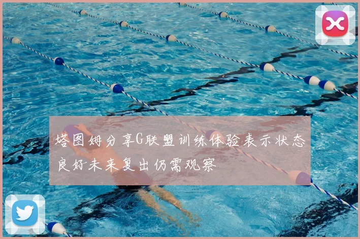 塔图姆分享G联盟训练体验表示状态良好未来复出仍需观察