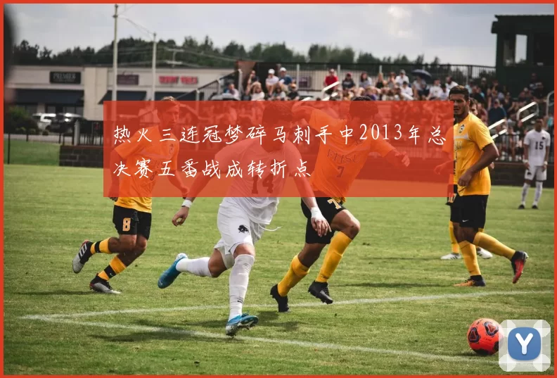 热火三连冠梦碎马刺手中2013年总决赛五番战成转折点