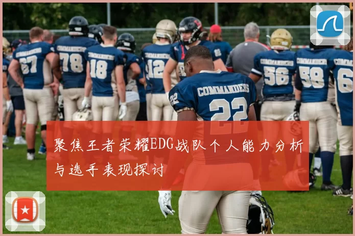 聚焦王者荣耀EDG战队个人能力分析与选手表现探讨