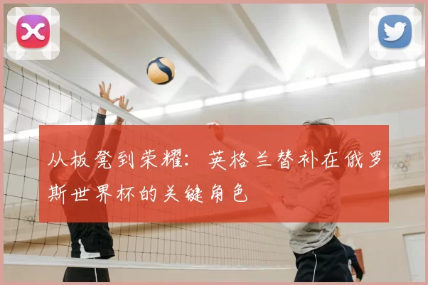 从板凳到荣耀:英格兰替补在俄罗斯世界杯的关键角色