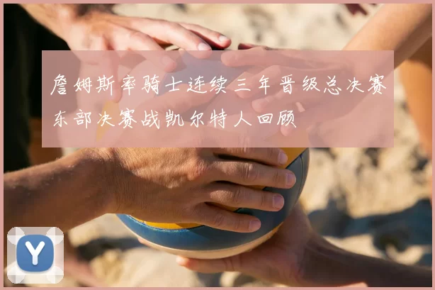 詹姆斯率骑士连续三年晋级总决赛东部决赛战凯尔特人回顾