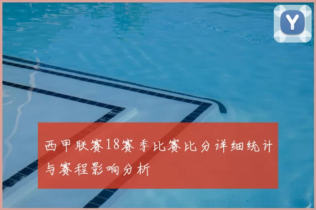西甲联赛18赛季比赛比分详细统计与赛程影响分析