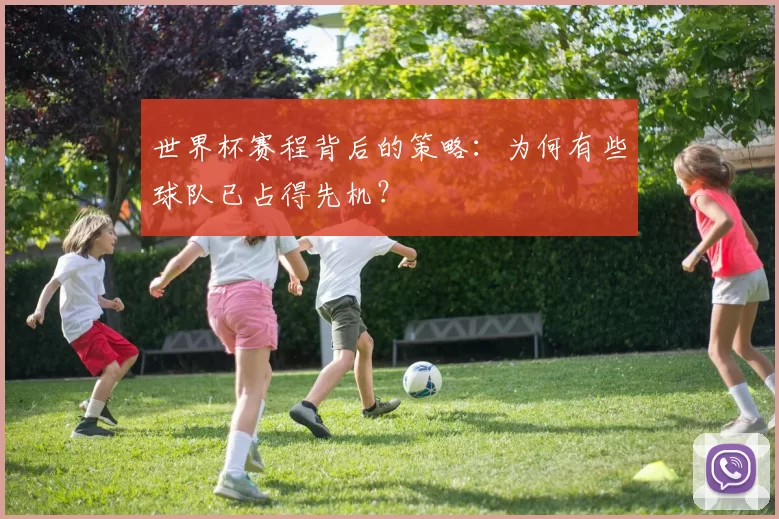 世界杯赛程背后的策略:为何有些球队已占得先机?