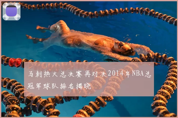 马刺热火总决赛再对决2014年NBA总冠军球队排名揭晓