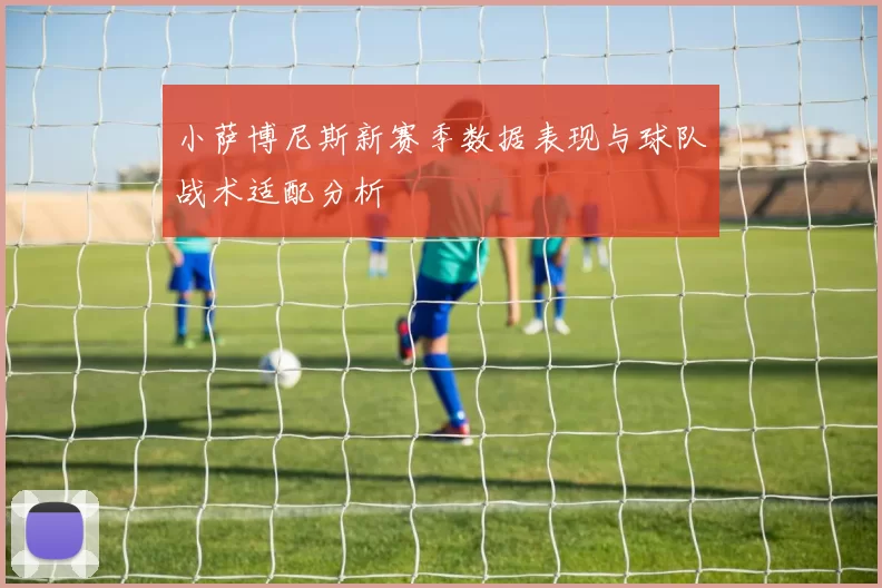 小萨博尼斯新赛季数据表现与球队战术适配分析