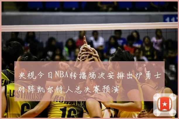 央视今日NBA转播场次安排出炉勇士对阵凯尔特人总决赛预演