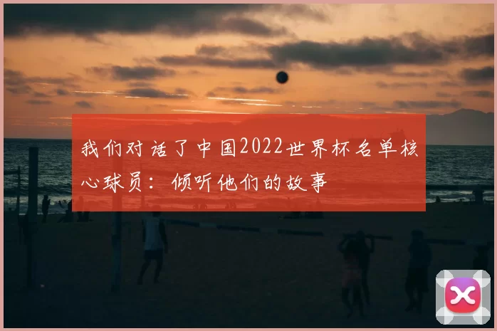 我们对话了中国2022世界杯名单核心球员：倾听他们的故事