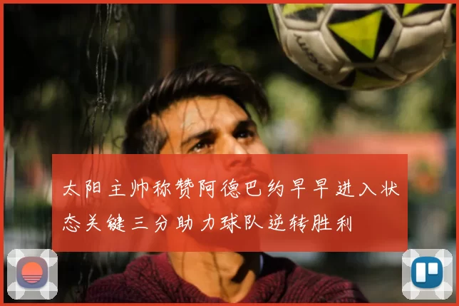 太阳主帅称赞阿德巴约早早进入状态关键三分助力球队逆转胜利