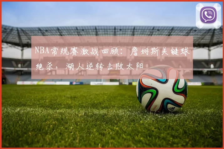 NBA常规赛激战回顾:詹姆斯关键球绝杀,湖人逆转击败太阳