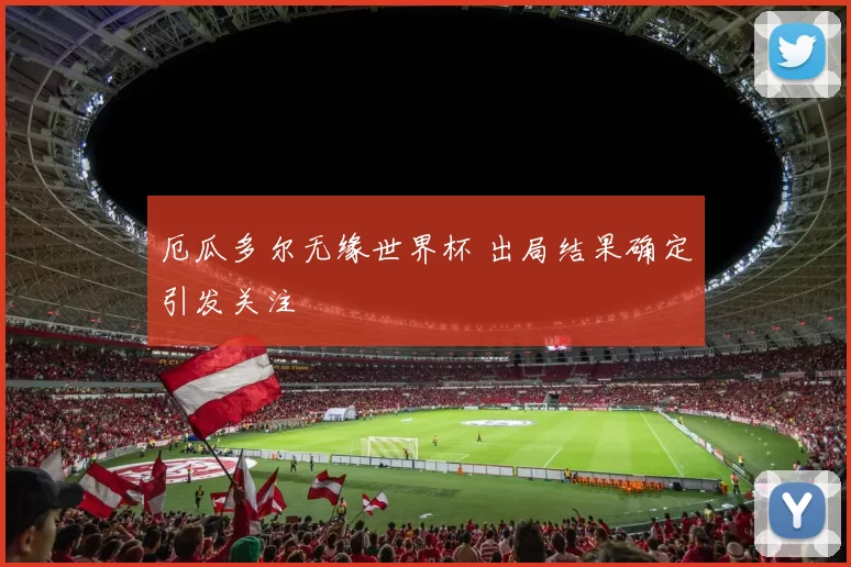 厄瓜多尔无缘世界杯 出局结果确定引发关注