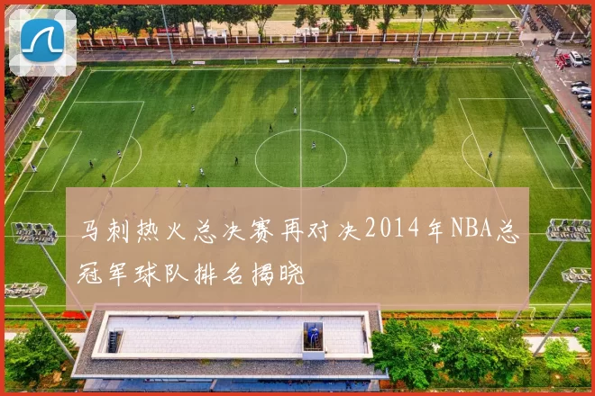 马刺热火总决赛再对决2014年NBA总冠军球队排名揭晓