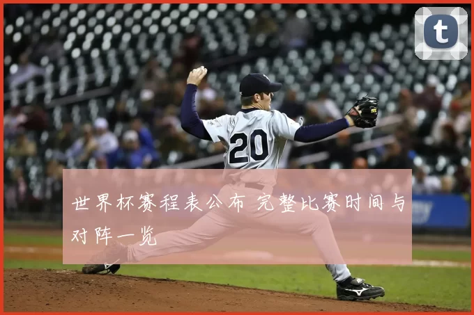 世界杯赛程表公布 完整比赛时间与对阵一览