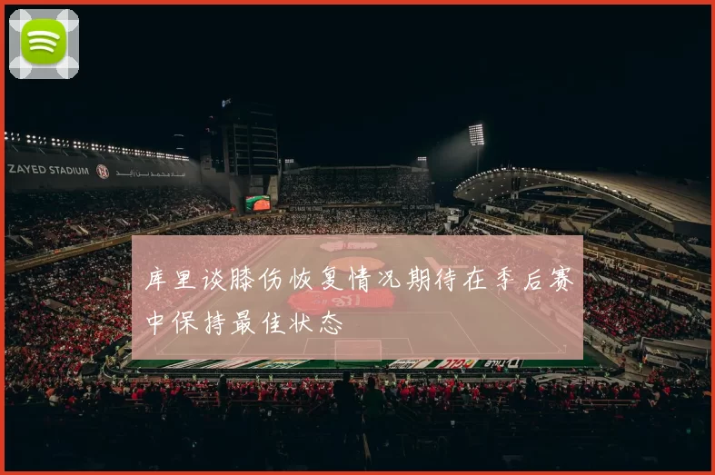 库里谈膝伤恢复情况期待在季后赛中保持最佳状态