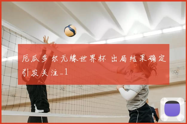 厄瓜多尔无缘世界杯 出局结果确定引发关注_1
