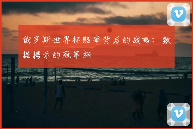 俄罗斯世界杯赔率背后的战略:数据揭示的冠军相