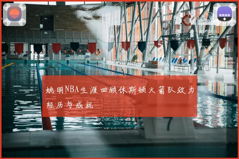 姚明NBA生涯回顾休斯顿火箭队效力经历与成就
