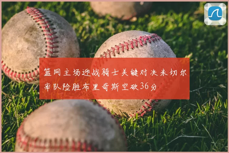 篮网主场迎战骑士关键对决米切尔率队险胜布里奇斯空砍36分