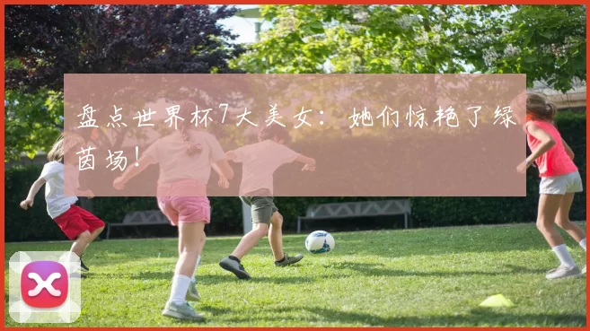 盘点世界杯7大美女:她们惊艳了绿茵场!
