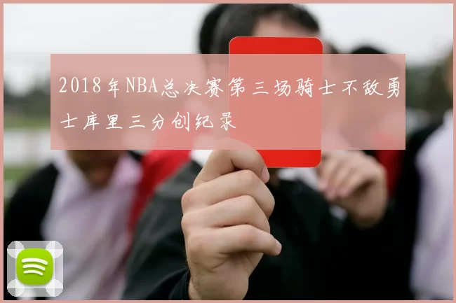 2018年NBA总决赛第三场骑士不敌勇士库里三分创纪录