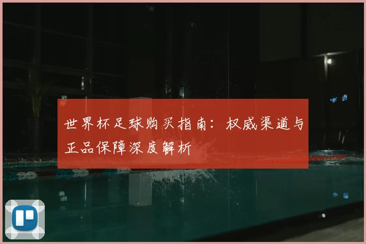 世界杯足球购买指南:权威渠道与正品保障深度解析