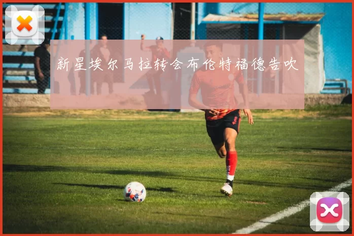 新星埃尔马拉转会布伦特福德告吹