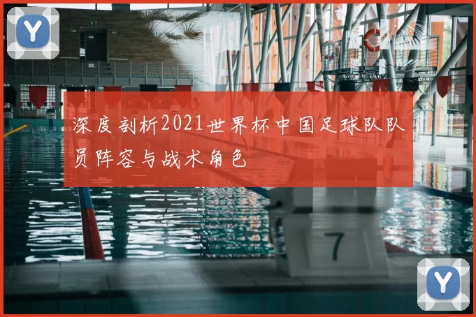 深度剖析2021世界杯中国足球队队员阵容与战术角色