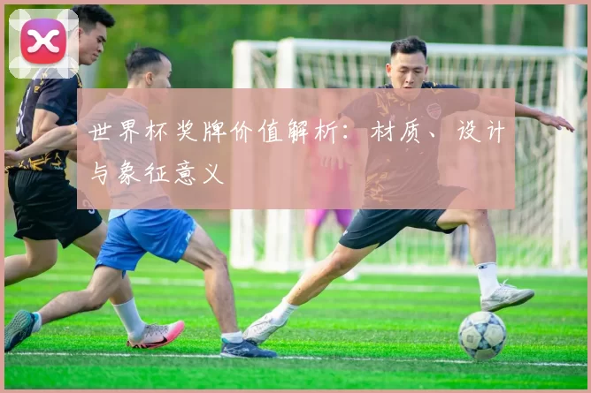 世界杯奖牌价值解析：材质、设计与象征意义