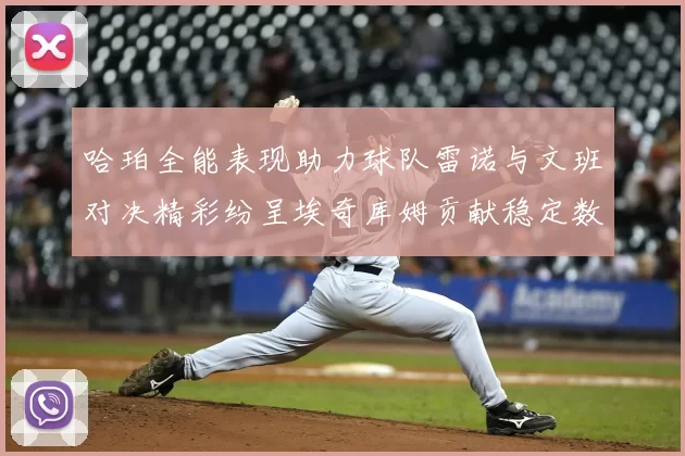 哈珀全能表现助力球队雷诺与文班对决精彩纷呈埃奇库姆贡献稳定数据