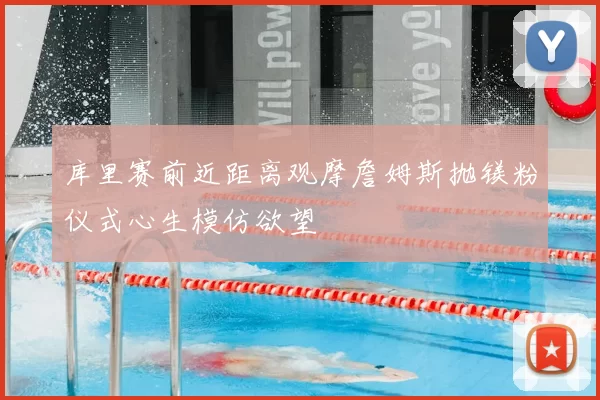 库里赛前近距离观摩詹姆斯抛镁粉仪式心生模仿欲望