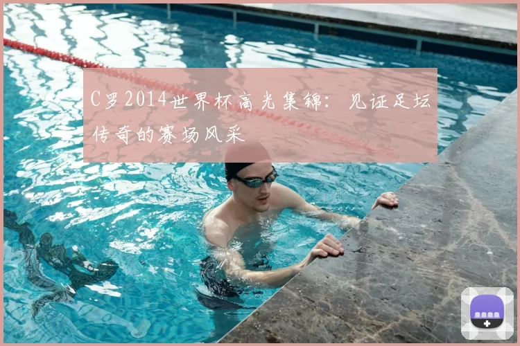 C罗2014世界杯高光集锦:见证足坛传奇的赛场风采