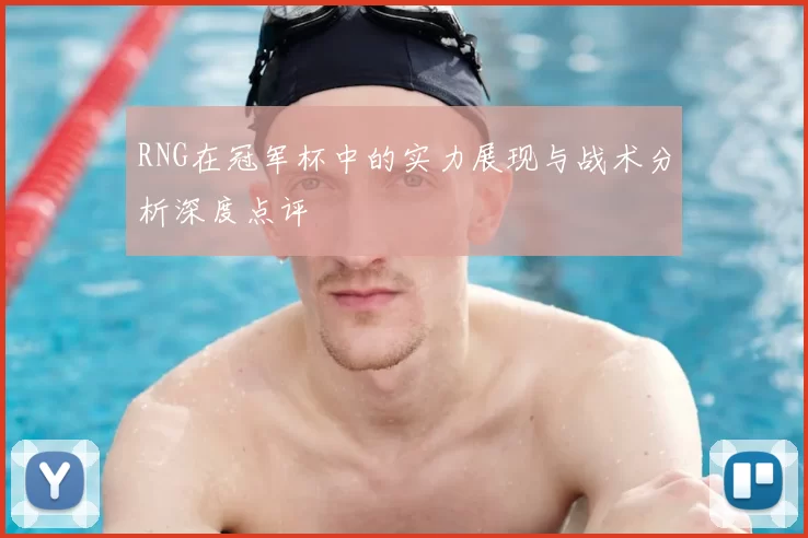 RNG在冠军杯中的实力展现与战术分析深度点评