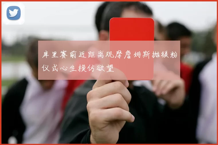 库里赛前近距离观摩詹姆斯抛镁粉仪式心生模仿欲望