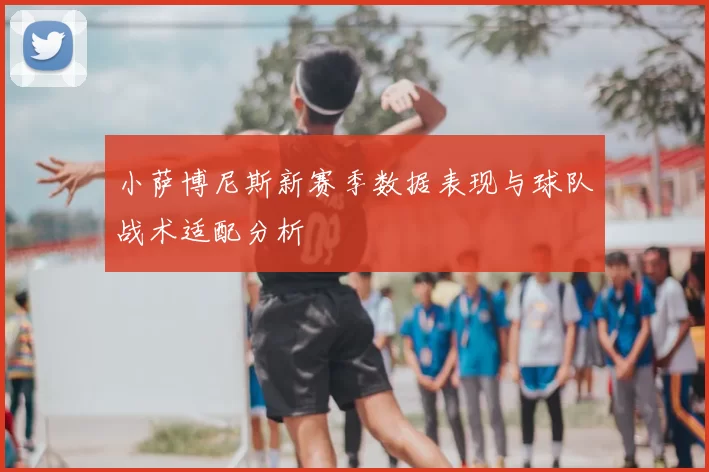小萨博尼斯新赛季数据表现与球队战术适配分析