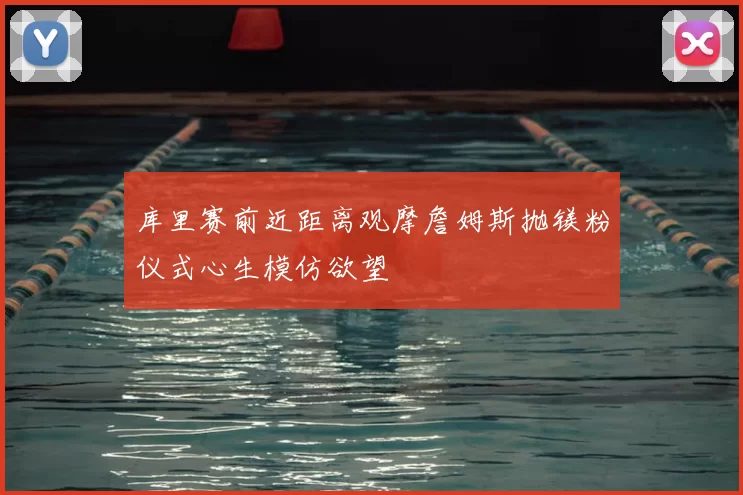 库里赛前近距离观摩詹姆斯抛镁粉仪式心生模仿欲望