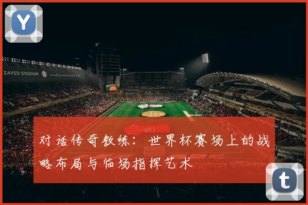 对话传奇教练:世界杯赛场上的战略布局与临场指挥艺术