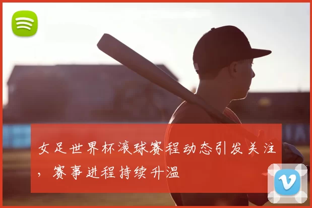 女足世界杯滚球赛程动态引发关注,赛事进程持续升温