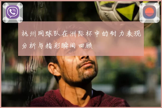 杭州网球队在洲际杯中的耐力表现分析与精彩瞬间回顾