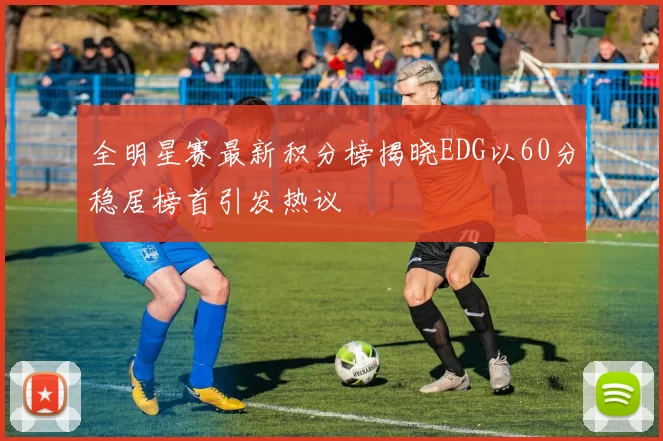 全明星赛最新积分榜揭晓EDG以60分稳居榜首引发热议
